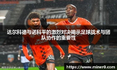达尔科德与诺科平的激烈对决揭示足球战术与团队协作的重要性